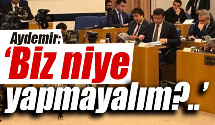 Aydemir: Biz niye yapmayalm?..